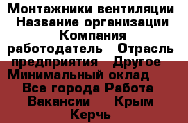 Монтажники вентиляции › Название организации ­ Компания-работодатель › Отрасль предприятия ­ Другое › Минимальный оклад ­ 1 - Все города Работа » Вакансии   . Крым,Керчь